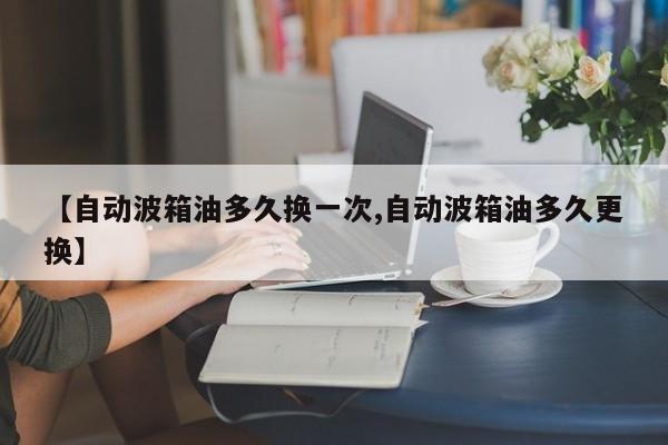 【自动波箱油多久换一次,自动波箱油多久更换】