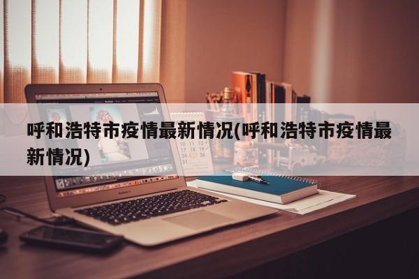 呼和浩特市疫情最新情况(呼和浩特市疫情最新情况)