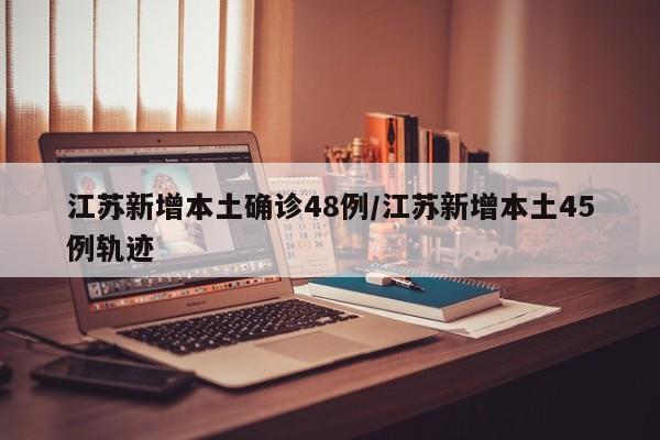 江苏新增本土确诊48例/江苏新增本土45例轨迹