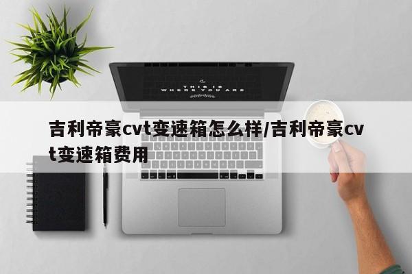 吉利帝豪cvt变速箱怎么样/吉利帝豪cvt变速箱费用