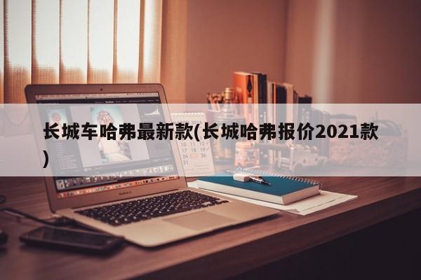 长城车哈弗最新款(长城哈弗报价2021款)