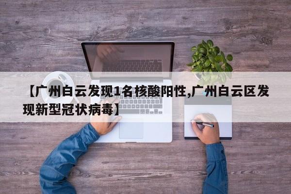 【广州白云发现1名核酸阳性,广州白云区发现新型冠状病毒】