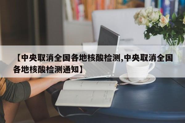 【中央取消全国各地核酸检测,中央取消全国各地核酸检测通知】