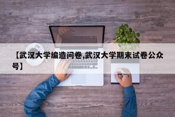 【武汉大学编造问卷,武汉大学期末试卷公众号】
