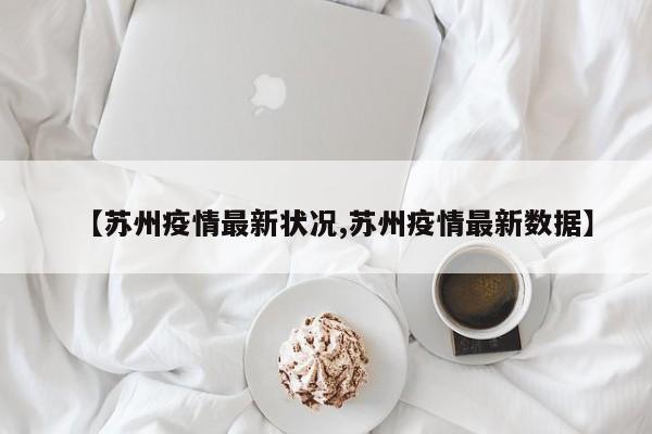 【苏州疫情最新状况,苏州疫情最新数据】