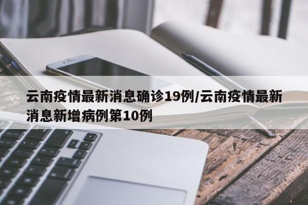 云南疫情最新消息确诊19例/云南疫情最新消息新增病例第10例