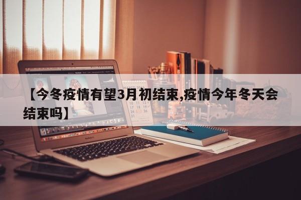 【今冬疫情有望3月初结束,疫情今年冬天会结束吗】