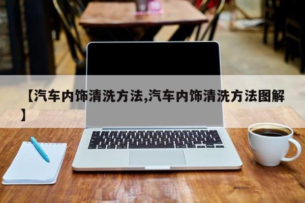 【汽车内饰清洗方法,汽车内饰清洗方法图解】