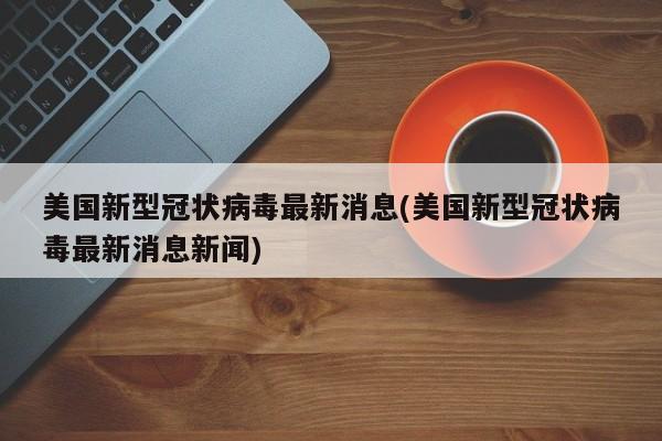 美国新型冠状病毒最新消息(美国新型冠状病毒最新消息新闻)