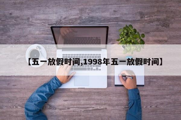 【五一放假时间,1998年五一放假时间】