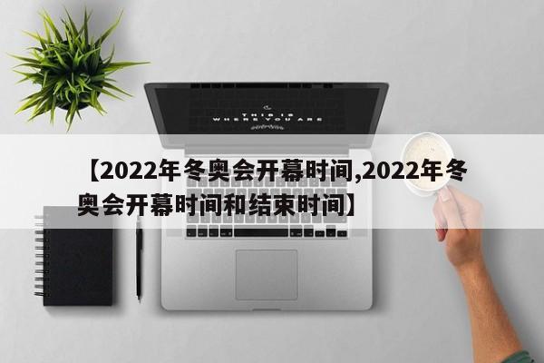 【2022年冬奥会开幕时间,2022年冬奥会开幕时间和结束时间】