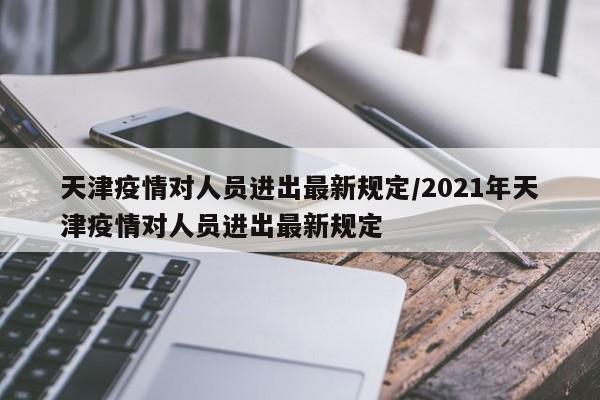 天津疫情对人员进出最新规定/2021年天津疫情对人员进出最新规定