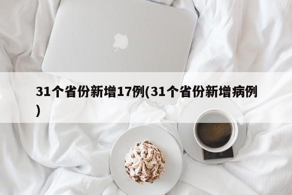 31个省份新增17例(31个省份新增病例)