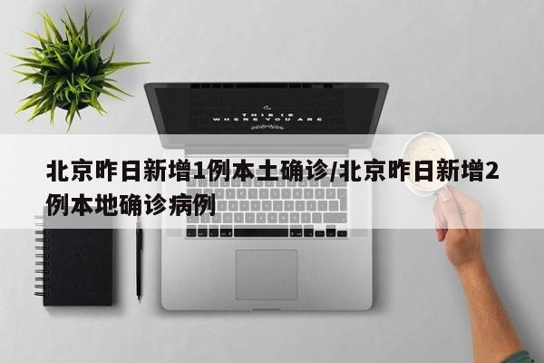 北京昨日新增1例本土确诊/北京昨日新增2例本地确诊病例