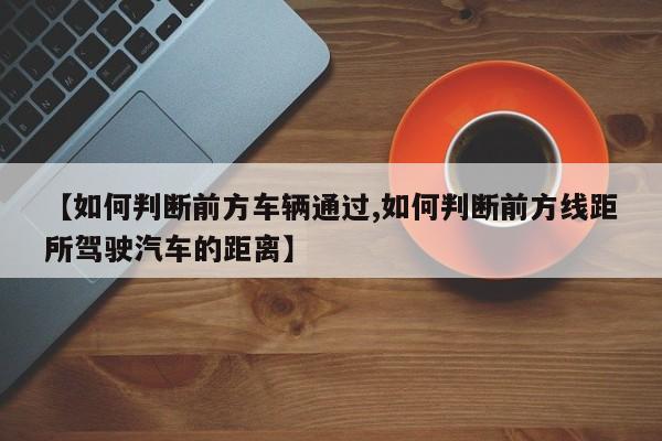 【如何判断前方车辆通过,如何判断前方线距所驾驶汽车的距离】