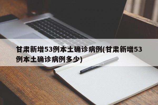 甘肃新增53例本土确诊病例(甘肃新增53例本土确诊病例多少)