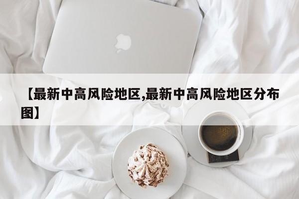 【最新中高风险地区,最新中高风险地区分布图】