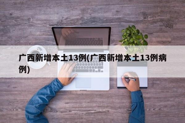 广西新增本土13例(广西新增本土13例病例)