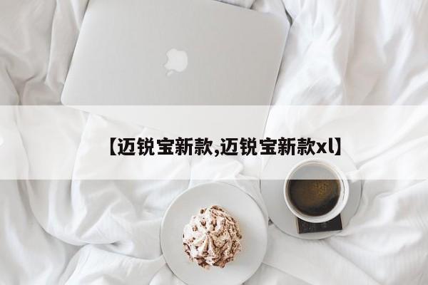 【迈锐宝新款,迈锐宝新款xl】
