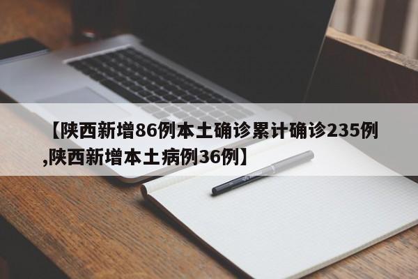 【陕西新增86例本土确诊累计确诊235例,陕西新增本土病例36例】