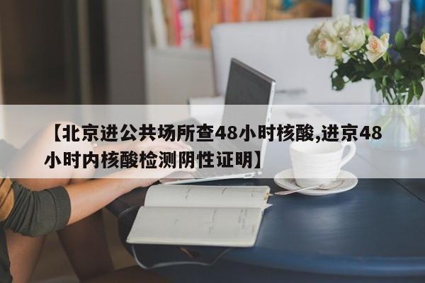 【北京进公共场所查48小时核酸,进京48小时内核酸检测阴性证明】