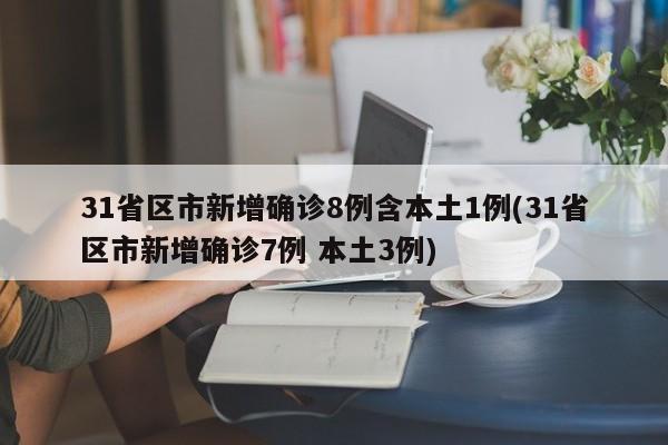 31省区市新增确诊8例含本土1例(31省区市新增确诊7例 本土3例)