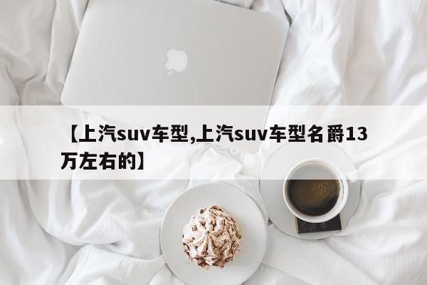 【上汽suv车型,上汽suv车型名爵13万左右的】