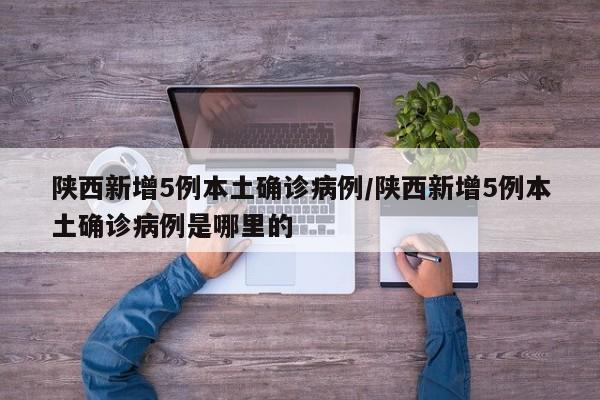 陕西新增5例本土确诊病例/陕西新增5例本土确诊病例是哪里的