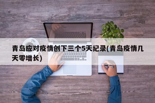 青岛应对疫情创下三个5天纪录(青岛疫情几天零增长)