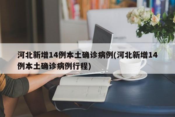 河北新增14例本土确诊病例(河北新增14例本土确诊病例行程)