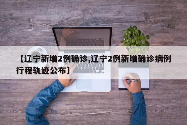 【辽宁新增2例确诊,辽宁2例新增确诊病例行程轨迹公布】