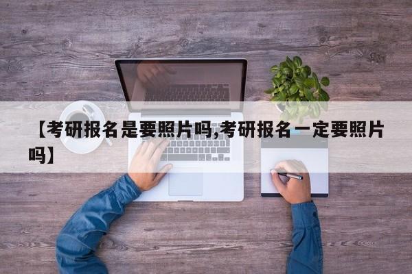 【考研报名是要照片吗,考研报名一定要照片吗】