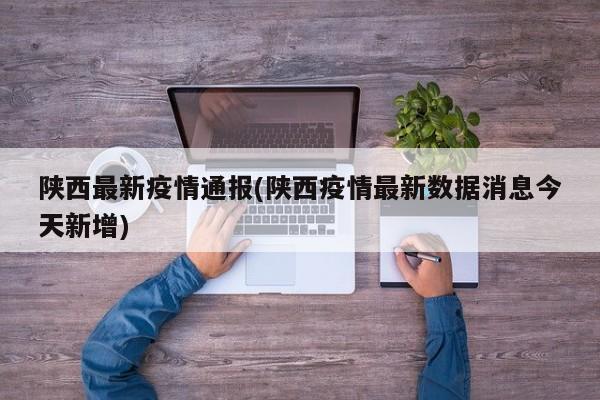 陕西最新疫情通报(陕西疫情最新数据消息今天新增)
