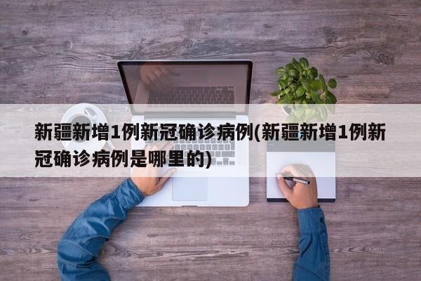 新疆新增1例新冠确诊病例(新疆新增1例新冠确诊病例是哪里的)