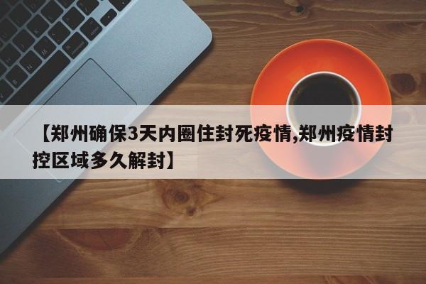 【郑州确保3天内圈住封死疫情,郑州疫情封控区域多久解封】