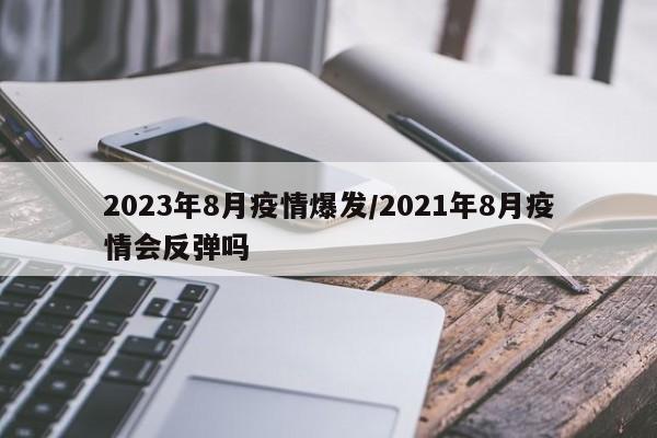 2023年8月疫情爆发/2021年8月疫情会反弹吗