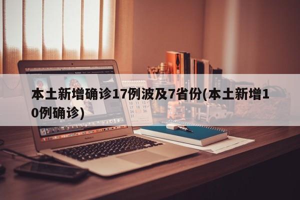 本土新增确诊17例波及7省份(本土新增10例确诊)
