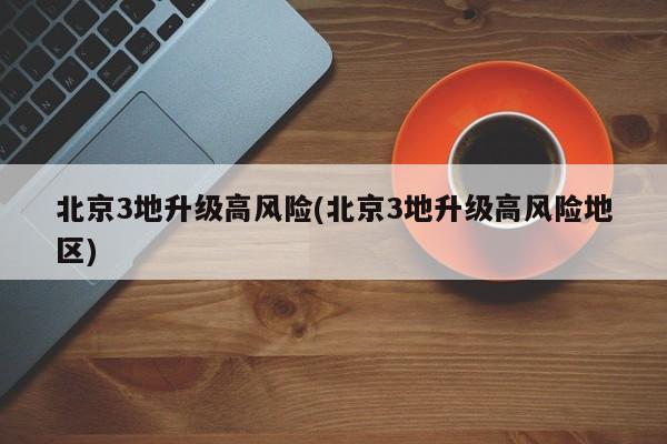 北京3地升级高风险(北京3地升级高风险地区)