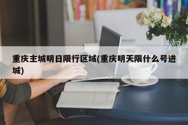重庆主城明日限行区域(重庆明天限什么号进城)