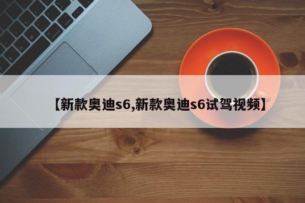 【新款奥迪s6,新款奥迪s6试驾视频】