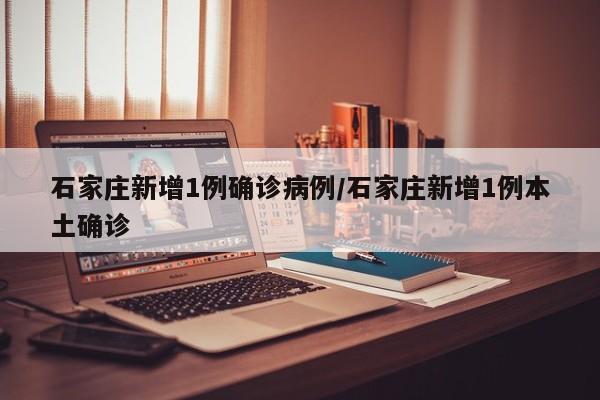石家庄新增1例确诊病例/石家庄新增1例本土确诊