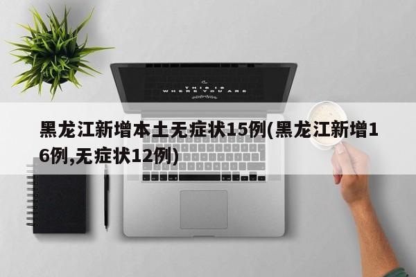 黑龙江新增本土无症状15例(黑龙江新增16例,无症状12例)