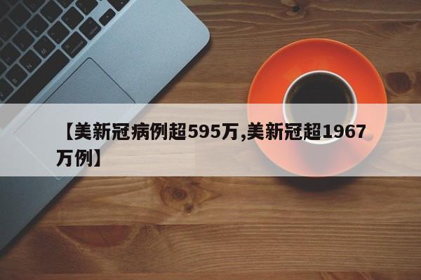 【美新冠病例超595万,美新冠超1967万例】