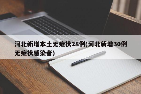 河北新增本土无症状28例(河北新增30例无症状感染者)