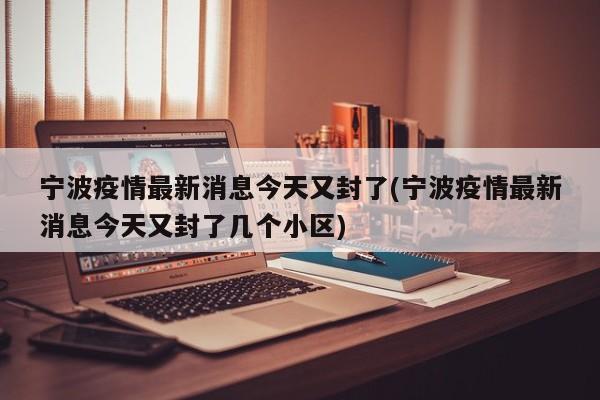 宁波疫情最新消息今天又封了(宁波疫情最新消息今天又封了几个小区)