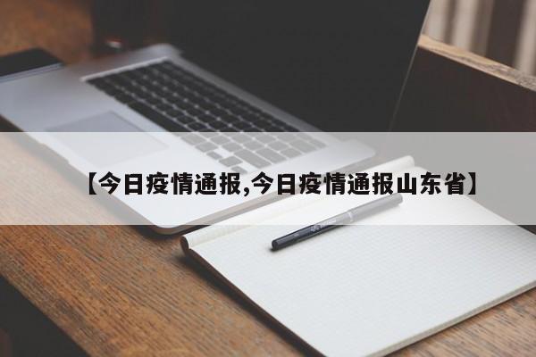 【今日疫情通报,今日疫情通报山东省】
