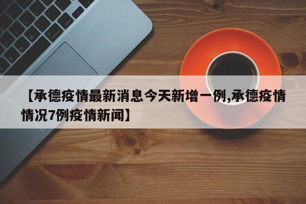 【承德疫情最新消息今天新增一例,承德疫情情况7例疫情新闻】