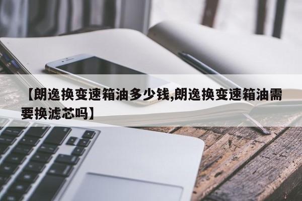 【朗逸换变速箱油多少钱,朗逸换变速箱油需要换滤芯吗】