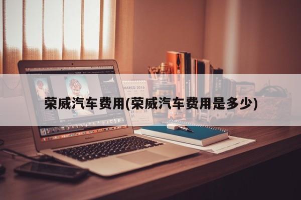 荣威汽车费用(荣威汽车费用是多少)