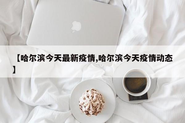 【哈尔滨今天最新疫情,哈尔滨今天疫情动态】